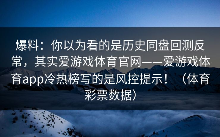 爆料：你以为看的是历史同盘回测反常，其实爱游戏体育官网——爱游戏体育app冷热榜写的是风控提示！（体育彩票数据）