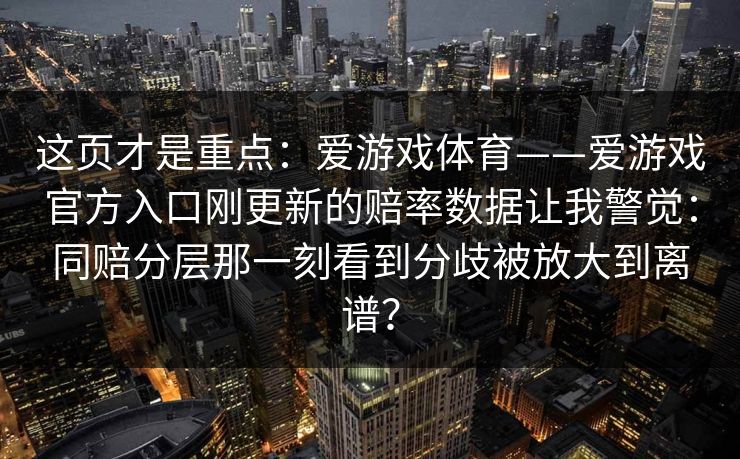 这页才是重点：爱游戏体育——爱游戏官方入口刚更新的赔率数据让我警觉：同赔分层那一刻看到分歧被放大到离谱？