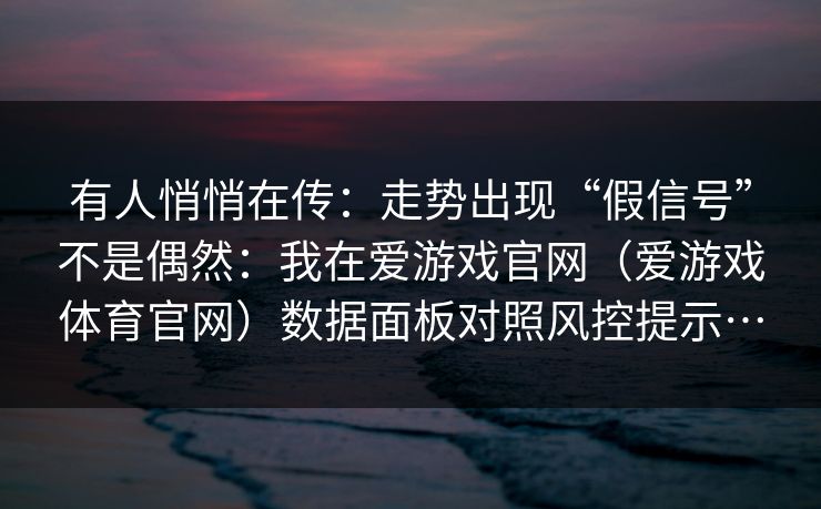 有人悄悄在传：走势出现“假信号”不是偶然：我在爱游戏官网（爱游戏体育官网）数据面板对照风控提示…