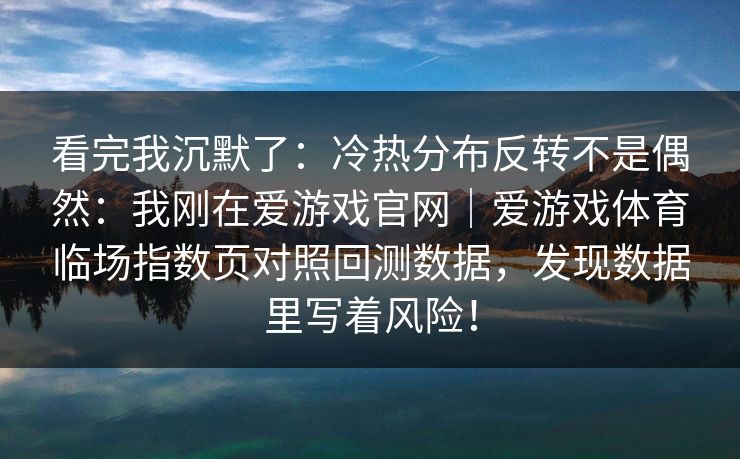 看完我沉默了：冷热分布反转不是偶然：我刚在爱游戏官网｜爱游戏体育临场指数页对照回测数据，发现数据里写着风险！