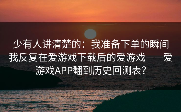 少有人讲清楚的：我准备下单的瞬间我反复在爱游戏下载后的爱游戏——爱游戏APP翻到历史回测表？