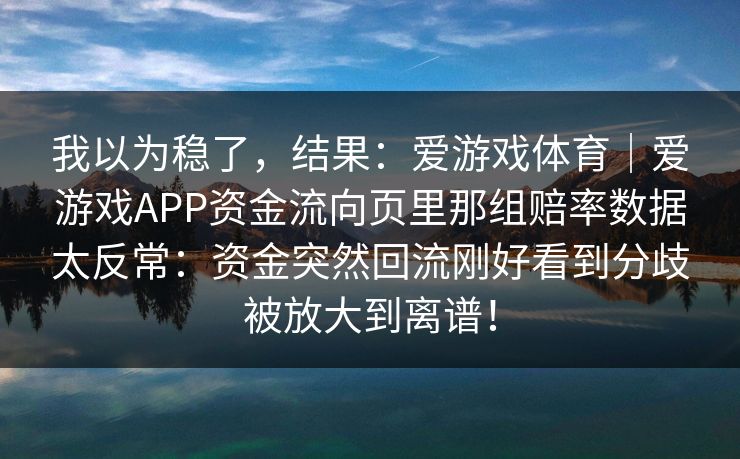 我以为稳了，结果：爱游戏体育｜爱游戏APP资金流向页里那组赔率数据太反常：资金突然回流刚好看到分歧被放大到离谱！