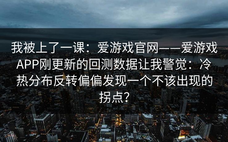 我被上了一课：爱游戏官网——爱游戏APP刚更新的回测数据让我警觉：冷热分布反转偏偏发现一个不该出现的拐点？