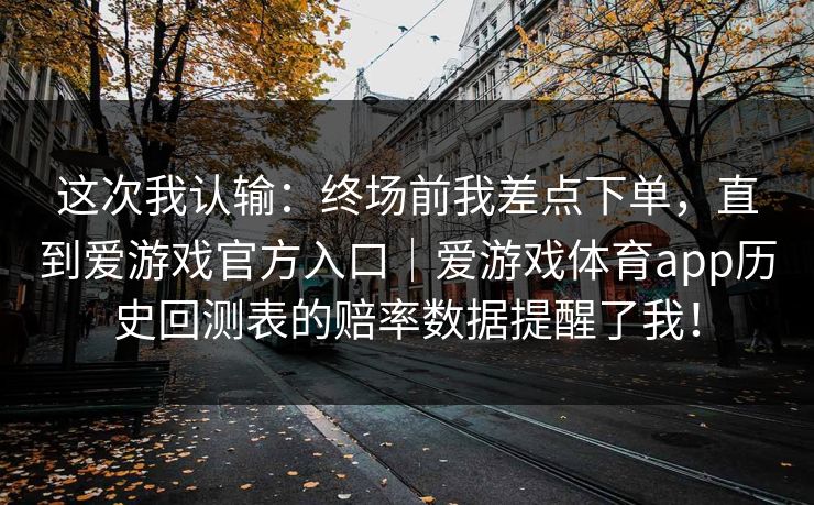 这次我认输：终场前我差点下单，直到爱游戏官方入口｜爱游戏体育app历史回测表的赔率数据提醒了我！