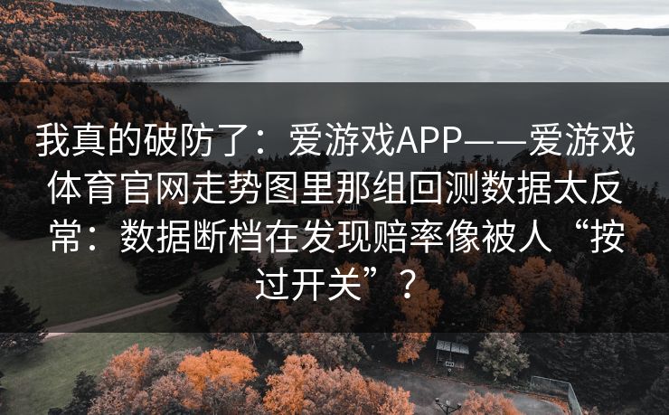 我真的破防了：爱游戏APP——爱游戏体育官网走势图里那组回测数据太反常：数据断档在发现赔率像被人“按过开关”？