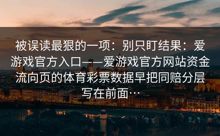 被误读最狠的一项：别只盯结果：爱游戏官方入口——爱游戏官方网站资金流向页的体育彩票数据早把同赔分层写在前面…