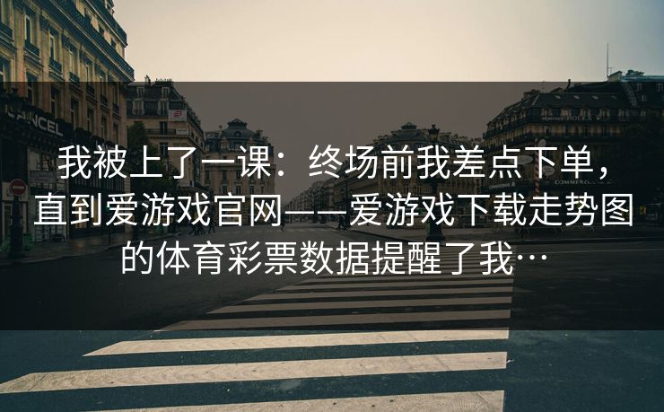 我被上了一课：终场前我差点下单，直到爱游戏官网——爱游戏下载走势图的体育彩票数据提醒了我…