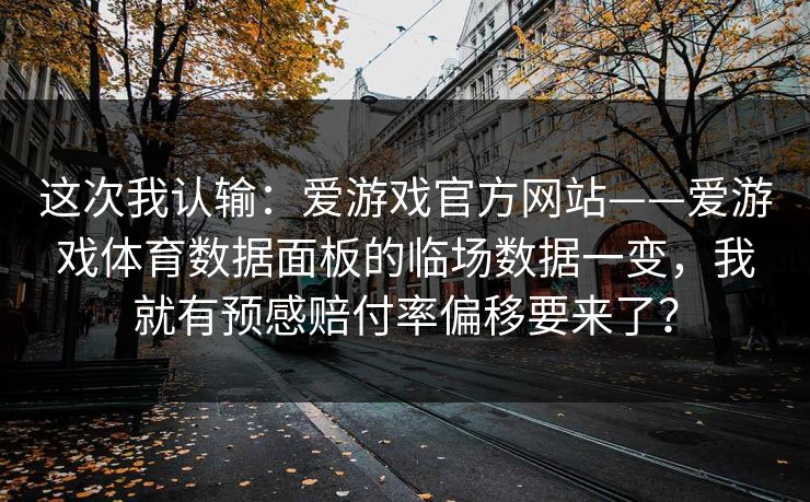 这次我认输：爱游戏官方网站——爱游戏体育数据面板的临场数据一变，我就有预感赔付率偏移要来了？