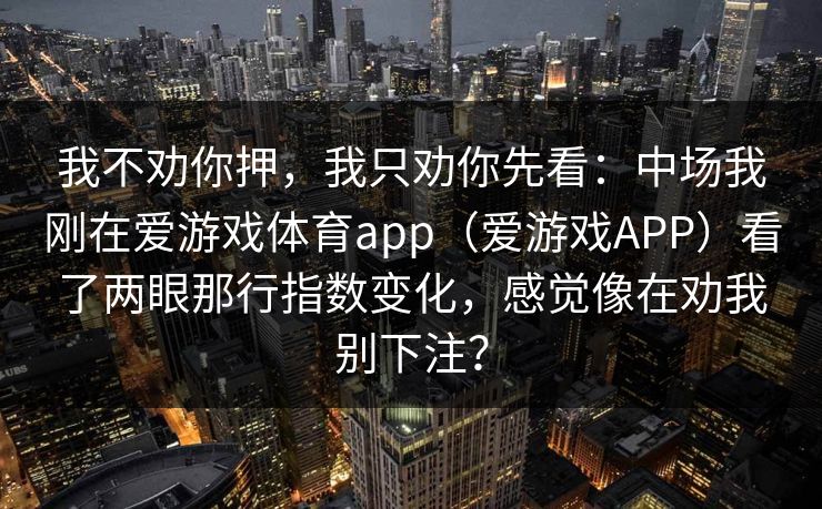 我不劝你押，我只劝你先看：中场我刚在爱游戏体育app（爱游戏APP）看了两眼那行指数变化，感觉像在劝我别下注？