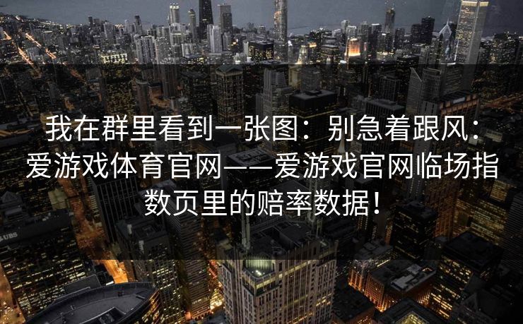 我在群里看到一张图：别急着跟风：爱游戏体育官网——爱游戏官网临场指数页里的赔率数据！