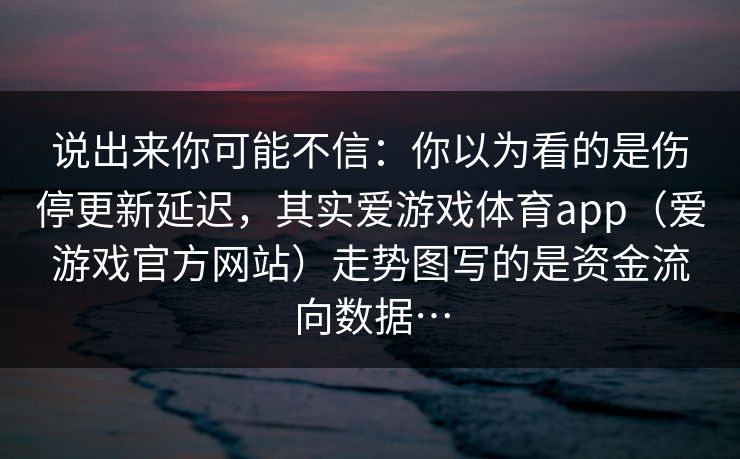 说出来你可能不信：你以为看的是伤停更新延迟，其实爱游戏体育app（爱游戏官方网站）走势图写的是资金流向数据…