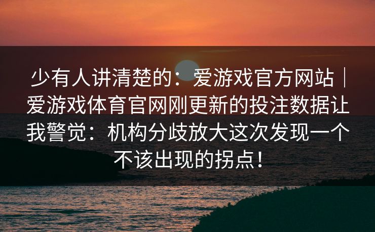 少有人讲清楚的：爱游戏官方网站｜爱游戏体育官网刚更新的投注数据让我警觉：机构分歧放大这次发现一个不该出现的拐点！