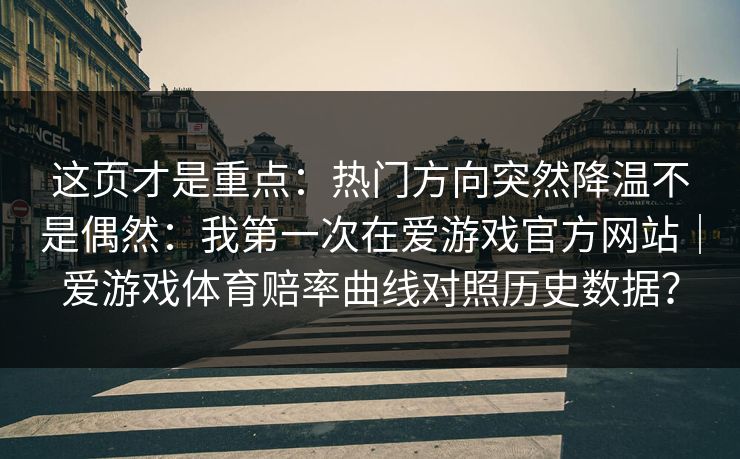 这页才是重点：热门方向突然降温不是偶然：我第一次在爱游戏官方网站｜爱游戏体育赔率曲线对照历史数据？