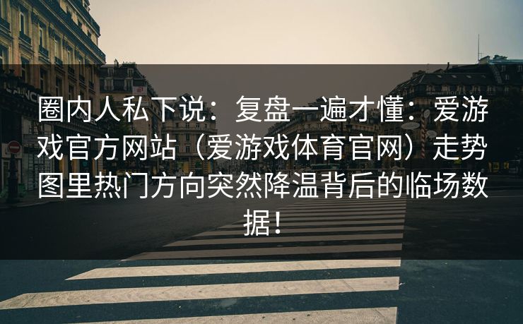 圈内人私下说：复盘一遍才懂：爱游戏官方网站（爱游戏体育官网）走势图里热门方向突然降温背后的临场数据！