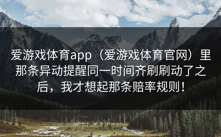 爱游戏体育app（爱游戏体育官网）里那条异动提醒同一时间齐刷刷动了之后，我才想起那条赔率规则！