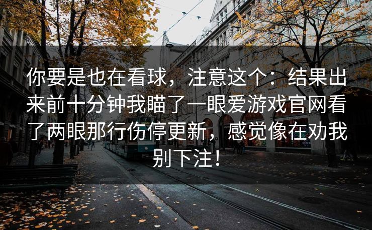 你要是也在看球，注意这个：结果出来前十分钟我瞄了一眼爱游戏官网看了两眼那行伤停更新，感觉像在劝我别下注！