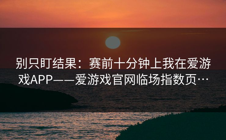 别只盯结果：赛前十分钟上我在爱游戏APP——爱游戏官网临场指数页…