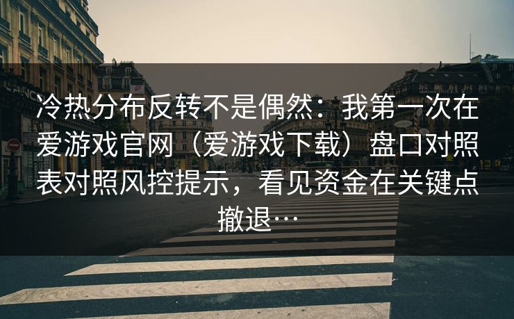 冷热分布反转不是偶然：我第一次在爱游戏官网（爱游戏下载）盘口对照表对照风控提示，看见资金在关键点撤退…