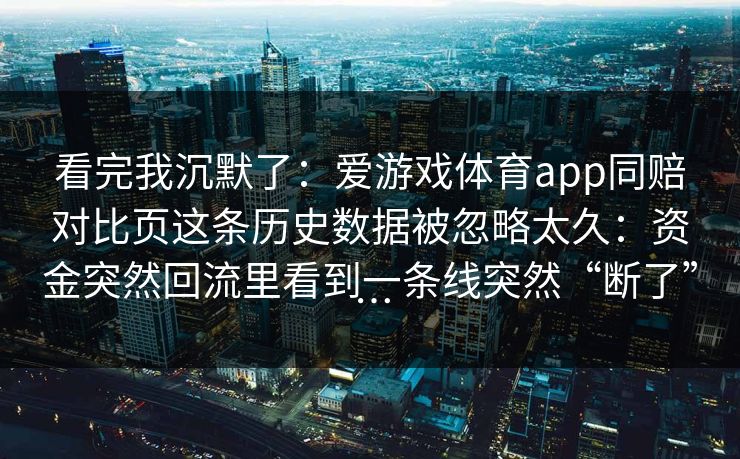 看完我沉默了：爱游戏体育app同赔对比页这条历史数据被忽略太久：资金突然回流里看到一条线突然“断了”…