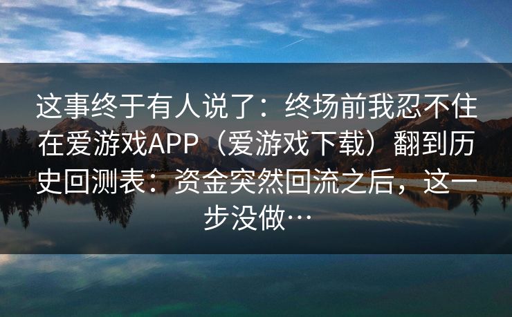 这事终于有人说了：终场前我忍不住在爱游戏APP（爱游戏下载）翻到历史回测表：资金突然回流之后，这一步没做…