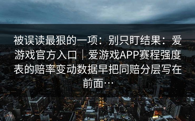 被误读最狠的一项：别只盯结果：爱游戏官方入口｜爱游戏APP赛程强度表的赔率变动数据早把同赔分层写在前面…