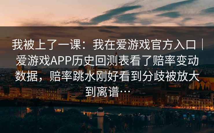 我被上了一课：我在爱游戏官方入口｜爱游戏APP历史回测表看了赔率变动数据，赔率跳水刚好看到分歧被放大到离谱…