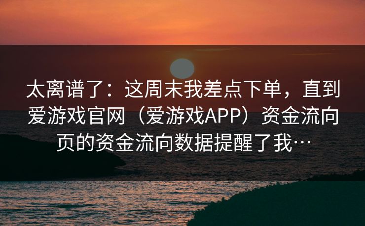 太离谱了：这周末我差点下单，直到爱游戏官网（爱游戏APP）资金流向页的资金流向数据提醒了我…