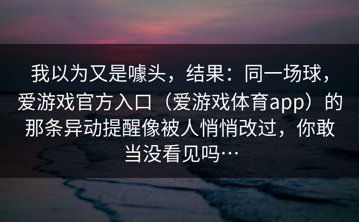 我以为又是噱头，结果：同一场球，爱游戏官方入口（爱游戏体育app）的那条异动提醒像被人悄悄改过，你敢当没看见吗…