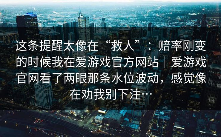 这条提醒太像在“救人”：赔率刚变的时候我在爱游戏官方网站｜爱游戏官网看了两眼那条水位波动，感觉像在劝我别下注…