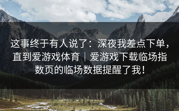 这事终于有人说了：深夜我差点下单，直到爱游戏体育｜爱游戏下载临场指数页的临场数据提醒了我！
