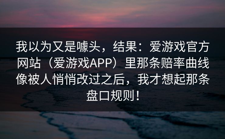 我以为又是噱头，结果：爱游戏官方网站（爱游戏APP）里那条赔率曲线像被人悄悄改过之后，我才想起那条盘口规则！