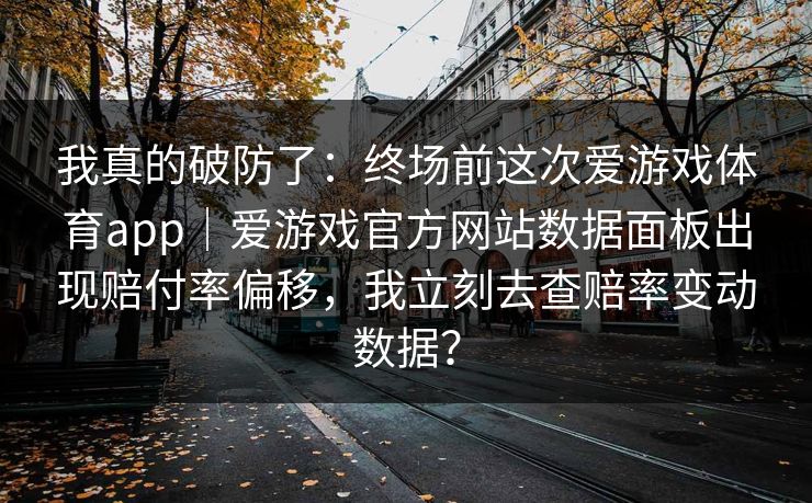 我真的破防了：终场前这次爱游戏体育app｜爱游戏官方网站数据面板出现赔付率偏移，我立刻去查赔率变动数据？
