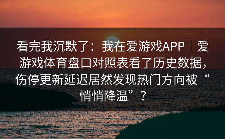 看完我沉默了：我在爱游戏APP｜爱游戏体育盘口对照表看了历史数据，伤停更新延迟居然发现热门方向被“悄悄降温”？