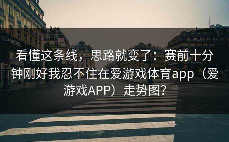 看懂这条线，思路就变了：赛前十分钟刚好我忍不住在爱游戏体育app（爱游戏APP）走势图？