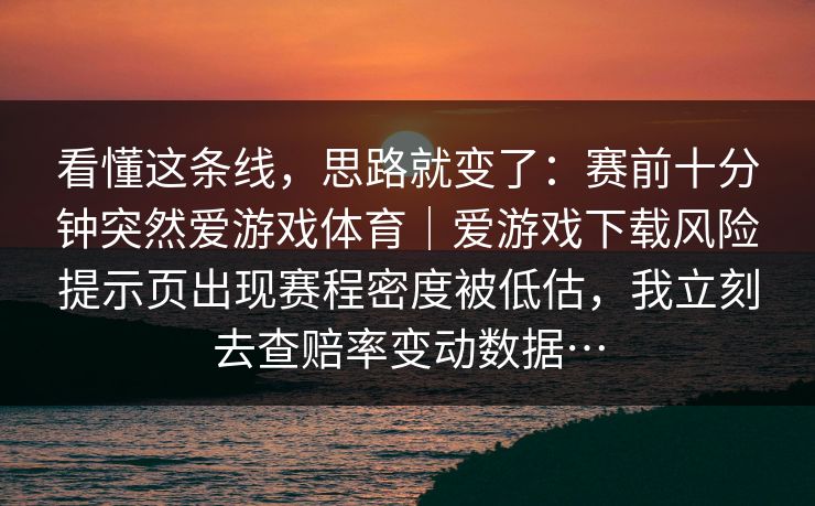 看懂这条线，思路就变了：赛前十分钟突然爱游戏体育｜爱游戏下载风险提示页出现赛程密度被低估，我立刻去查赔率变动数据…