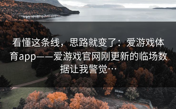 看懂这条线，思路就变了：爱游戏体育app——爱游戏官网刚更新的临场数据让我警觉…