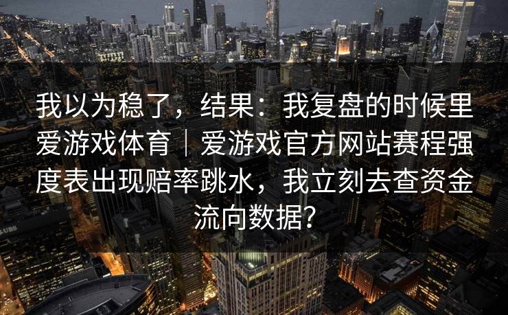 我以为稳了，结果：我复盘的时候里爱游戏体育｜爱游戏官方网站赛程强度表出现赔率跳水，我立刻去查资金流向数据？