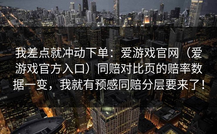 我差点就冲动下单：爱游戏官网（爱游戏官方入口）同赔对比页的赔率数据一变，我就有预感同赔分层要来了！