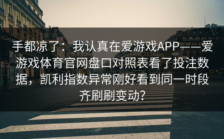 手都凉了：我认真在爱游戏APP——爱游戏体育官网盘口对照表看了投注数据，凯利指数异常刚好看到同一时段齐刷刷变动？