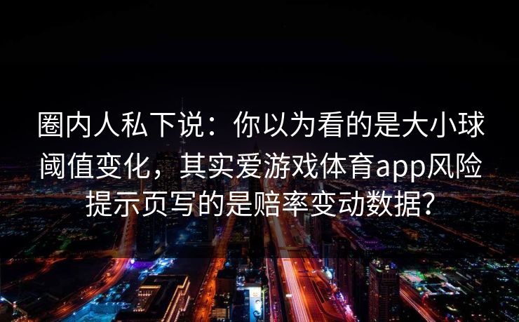 圈内人私下说：你以为看的是大小球阈值变化，其实爱游戏体育app风险提示页写的是赔率变动数据？