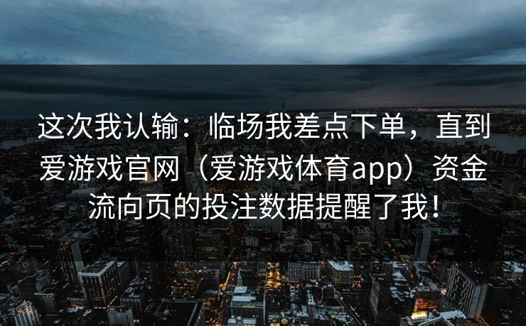 这次我认输：临场我差点下单，直到爱游戏官网（爱游戏体育app）资金流向页的投注数据提醒了我！