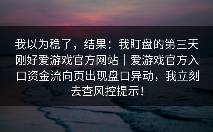 我以为稳了，结果：我盯盘的第三天刚好爱游戏官方网站｜爱游戏官方入口资金流向页出现盘口异动，我立刻去查风控提示！