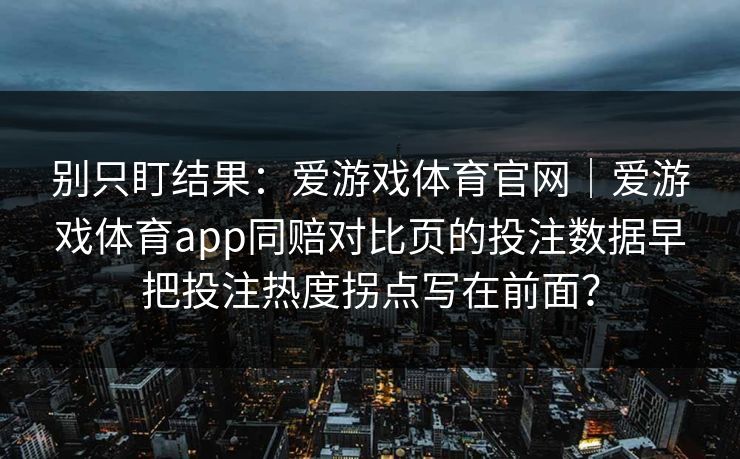 别只盯结果：爱游戏体育官网｜爱游戏体育app同赔对比页的投注数据早把投注热度拐点写在前面？