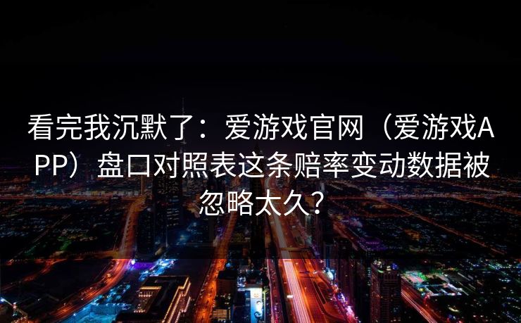 看完我沉默了：爱游戏官网（爱游戏APP）盘口对照表这条赔率变动数据被忽略太久？