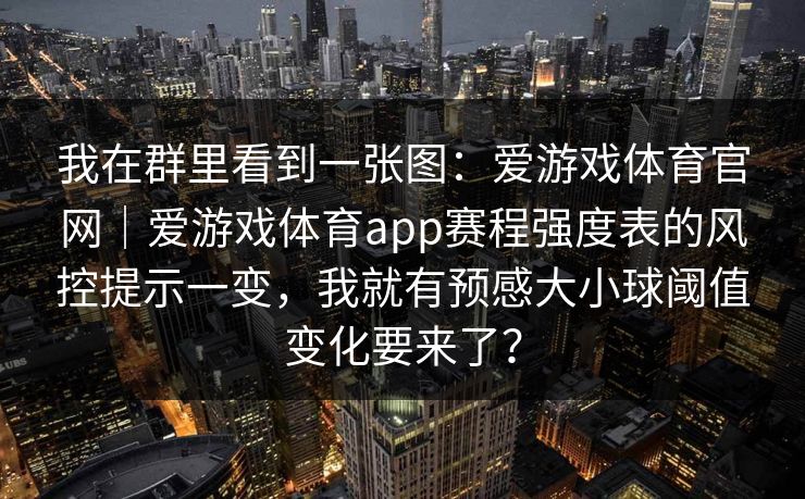 我在群里看到一张图：爱游戏体育官网｜爱游戏体育app赛程强度表的风控提示一变，我就有预感大小球阈值变化要来了？