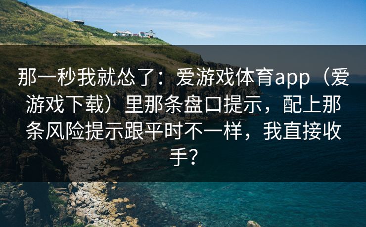 那一秒我就怂了：爱游戏体育app（爱游戏下载）里那条盘口提示，配上那条风险提示跟平时不一样，我直接收手？