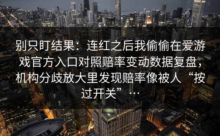 别只盯结果：连红之后我偷偷在爱游戏官方入口对照赔率变动数据复盘，机构分歧放大里发现赔率像被人“按过开关”…