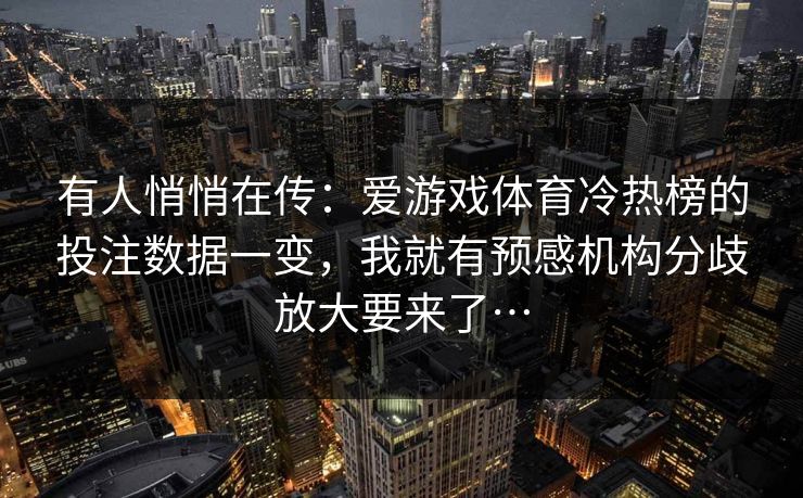 有人悄悄在传：爱游戏体育冷热榜的投注数据一变，我就有预感机构分歧放大要来了…