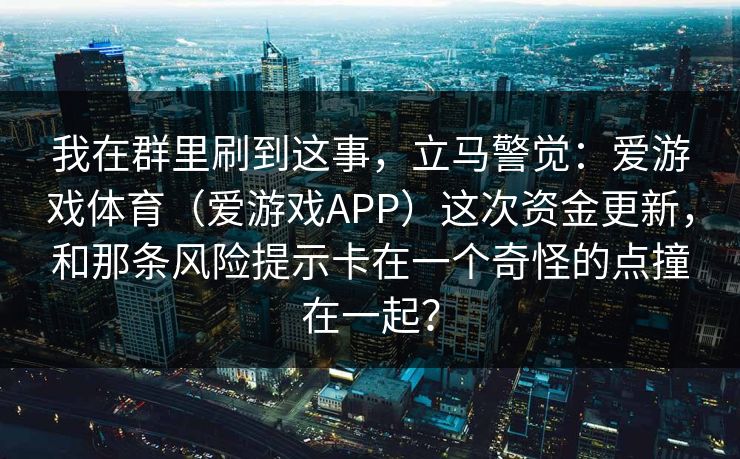 我在群里刷到这事，立马警觉：爱游戏体育（爱游戏APP）这次资金更新，和那条风险提示卡在一个奇怪的点撞在一起？