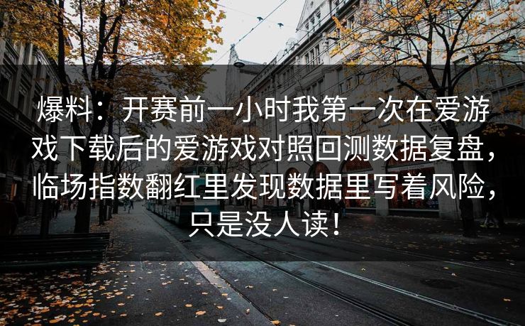 爆料：开赛前一小时我第一次在爱游戏下载后的爱游戏对照回测数据复盘，临场指数翻红里发现数据里写着风险，只是没人读！